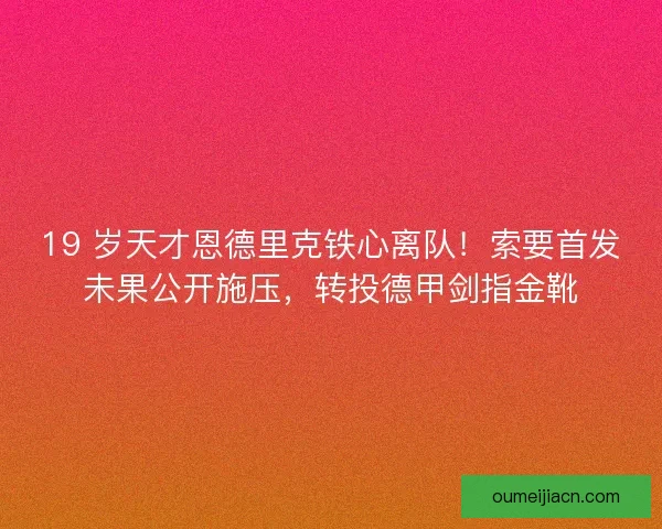 19 岁天才恩德里克铁心离队！索要首发未果公开施压，转投德甲剑指金靴