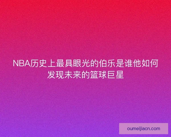 NBA历史上最具眼光的伯乐是谁他如何发现未来的篮球巨星