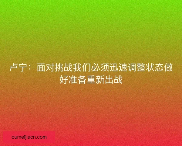卢宁:面对挑战我们必须迅速调整状态做好准备重新出战 卢宁:面对挑战我们必须迅速调整状态做好准备重新出战