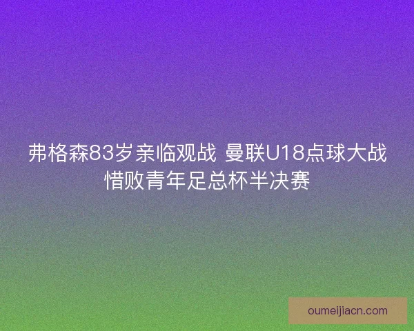 弗格森83岁亲临观战 曼联U18点球大战惜败青年足总杯半决赛
