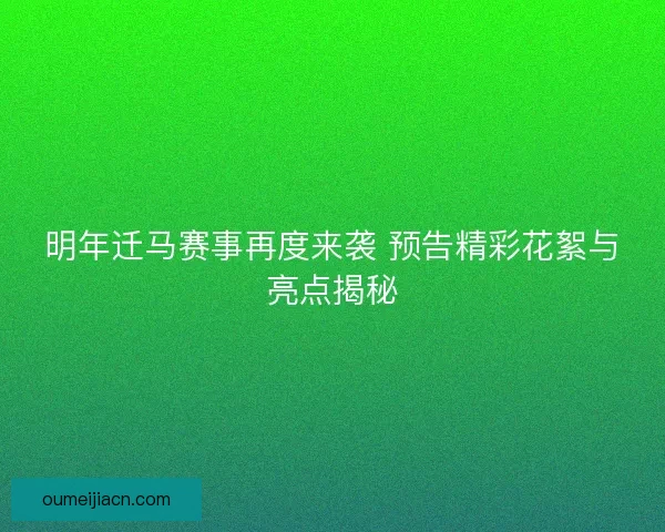 明年迁马赛事再度来袭 预告精彩花絮与亮点揭秘