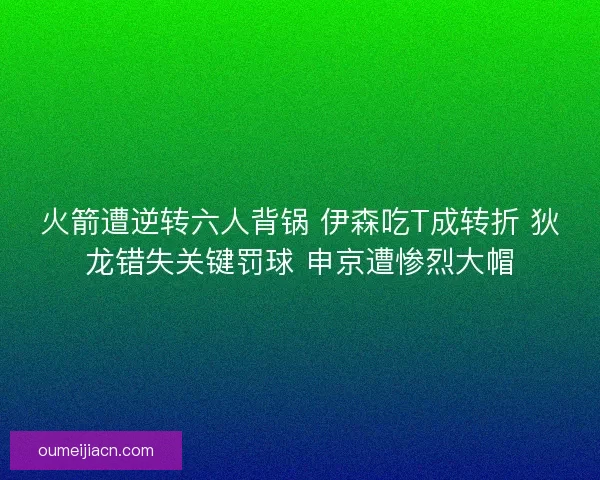 火箭遭逆转六人背锅 伊森吃T成转折 狄龙错失关键罚球 申京遭惨烈大帽