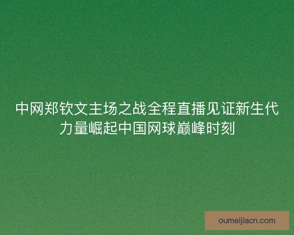 中网郑钦文主场之战全程直播见证新生代力量崛起中国网球巅峰时刻