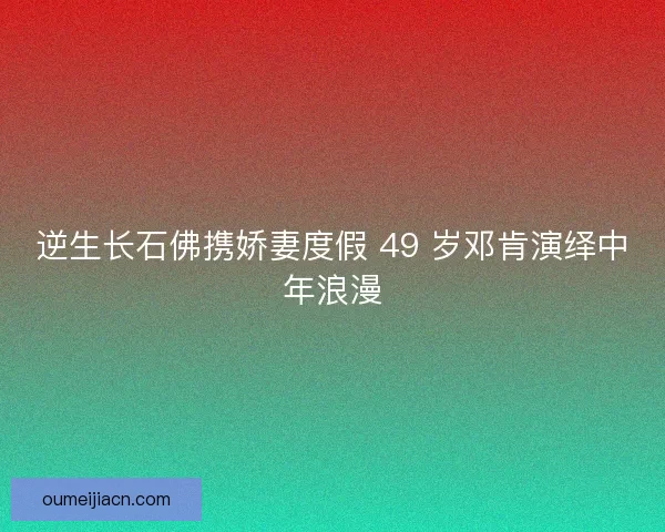逆生长石佛携娇妻度假 49 岁邓肯演绎中年浪漫