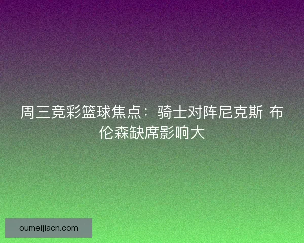 周三竞彩篮球焦点:骑士对阵尼克斯 布伦森缺席影响大 周三竞彩篮球焦点:骑士对阵尼克斯 布伦森缺席影响大