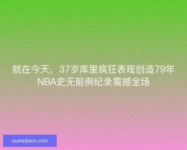 就在今天，37岁库里疯狂表现创造79年NBA史无前例纪录震撼全场