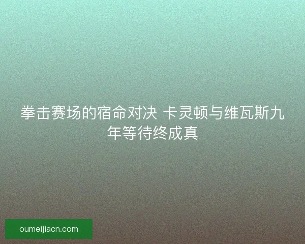 拳击赛场的宿命对决 卡灵顿与维瓦斯九年等待终成真