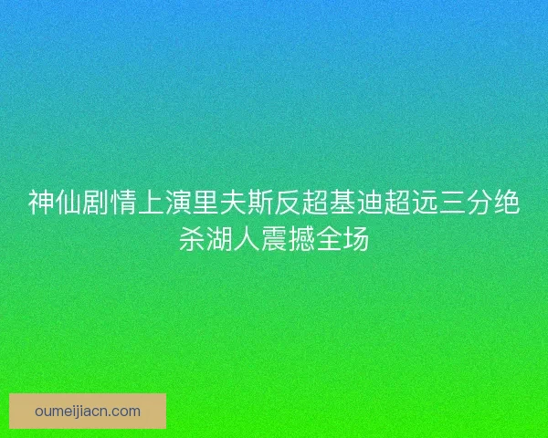 神仙剧情上演里夫斯反超基迪超远三分绝杀湖人震撼全场