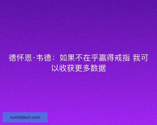 德怀恩·韦德:如果不在乎赢得戒指 我可以收获更多数据 德怀恩·韦德:如果不在乎赢得戒指 我可以收获更多数据