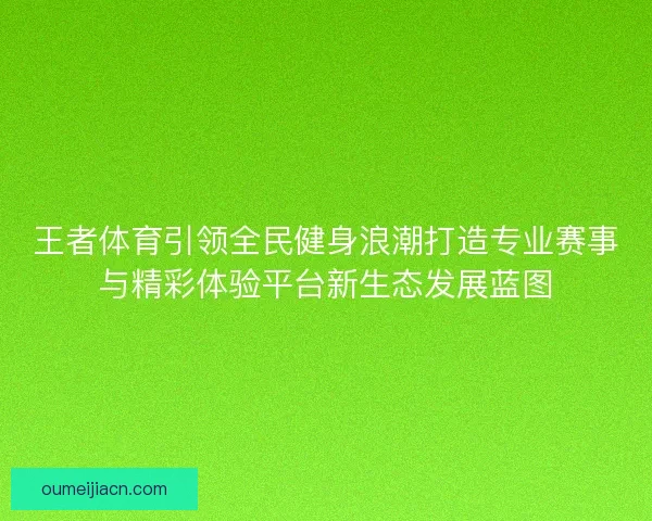 王者体育引领全民健身浪潮打造专业赛事与精彩体验平台新生态发展蓝图
