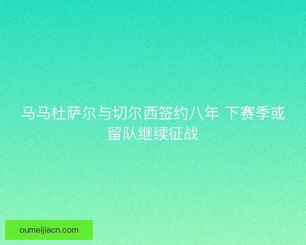 马马杜萨尔与切尔西签约八年 下赛季或留队继续征战