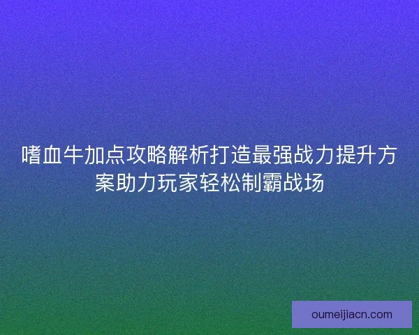 嗜血牛加点攻略解析打造最强战力提升方案助力玩家轻松制霸战场