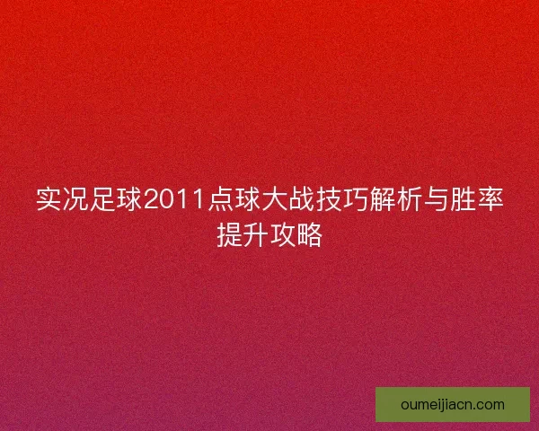 实况足球2011点球大战技巧解析与胜率提升攻略