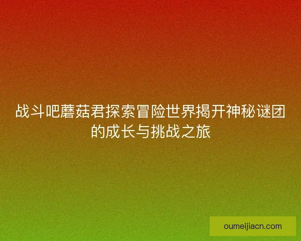 战斗吧蘑菇君探索冒险世界揭开神秘谜团的成长与挑战之旅