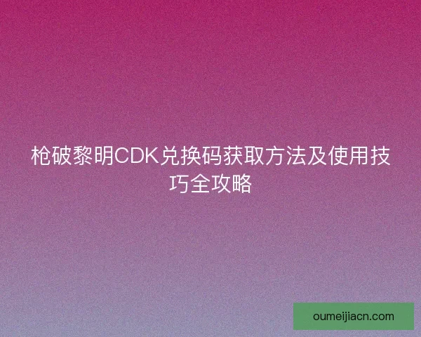 枪破黎明CDK兑换码获取方法及使用技巧全攻略