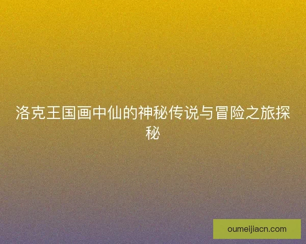 洛克王国画中仙的神秘传说与冒险之旅探秘