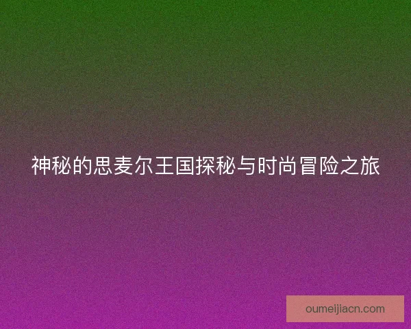 神秘的思麦尔王国探秘与时尚冒险之旅