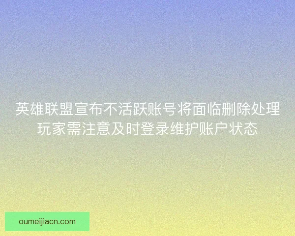 英雄联盟宣布不活跃账号将面临删除处理玩家需注意及时登录维护账户状态