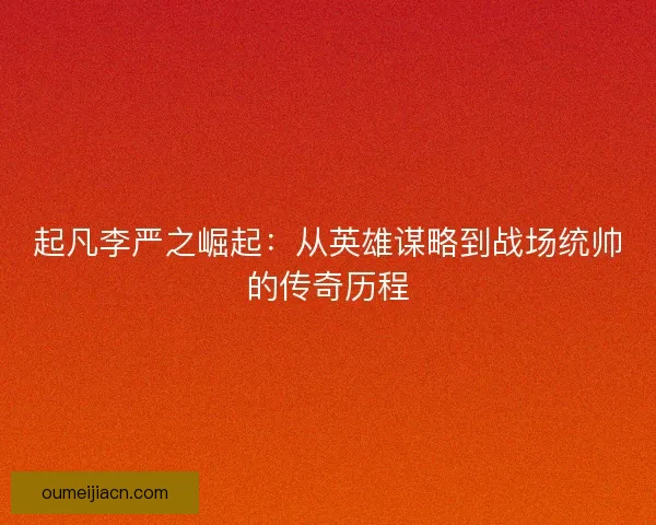 起凡李严之崛起：从英雄谋略到战场统帅的传奇历程