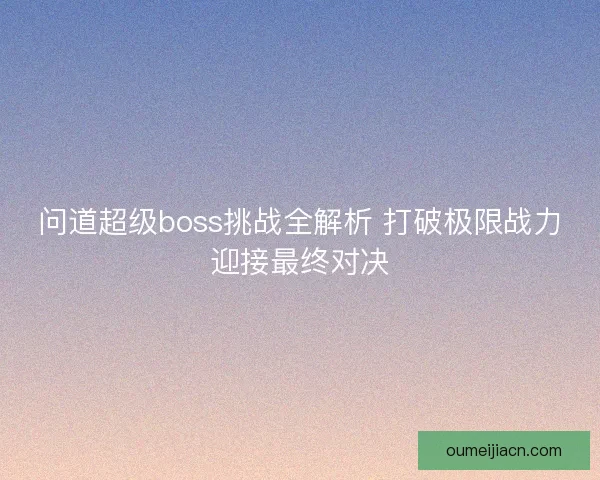 问道超级boss挑战全解析 打破极限战力迎接最终对决