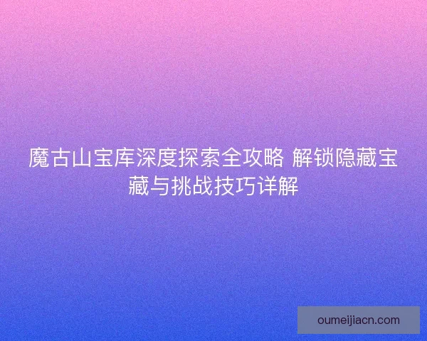 魔古山宝库深度探索全攻略 解锁隐藏宝藏与挑战技巧详解