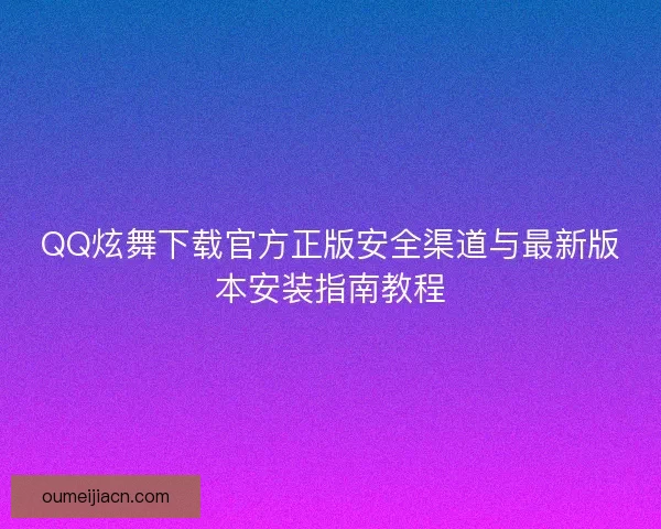 QQ炫舞下载官方正版安全渠道与最新版本安装指南教程