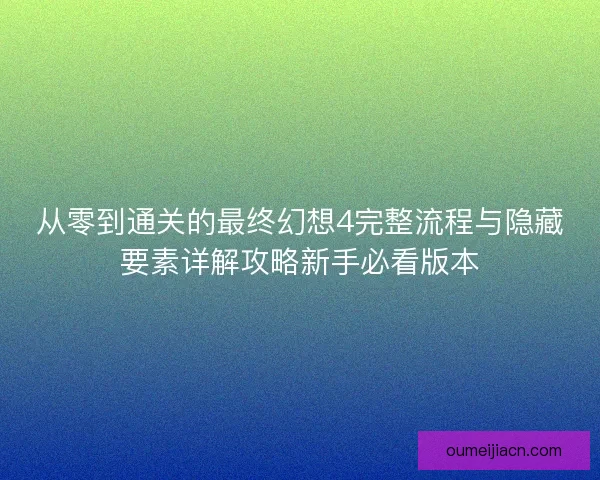 从零到通关的最终幻想4完整流程与隐藏要素详解攻略新手必看版本