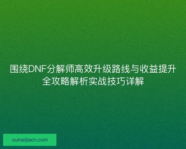 围绕DNF分解师高效升级路线与收益提升全攻略解析实战技巧详解