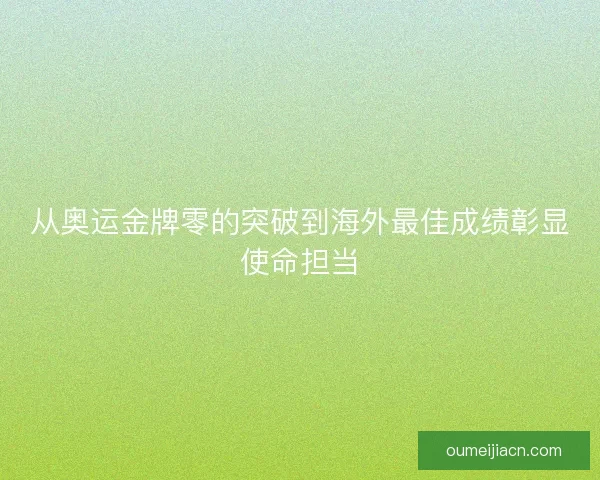 从奥运金牌零的突破到海外最佳成绩彰显使命担当