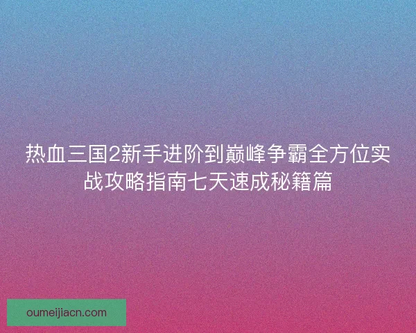 热血三国2新手进阶到巅峰争霸全方位实战攻略指南七天速成秘籍篇