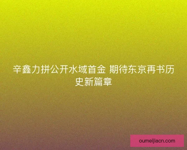 辛鑫力拼公开水域首金 期待东京再书历史新篇章