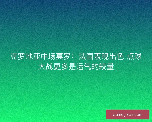 克罗地亚中场莫罗：法国表现出色 点球大战更多是运气的较量