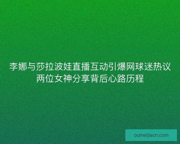 李娜与莎拉波娃直播互动引爆网球迷热议两位女神分享背后心路历程