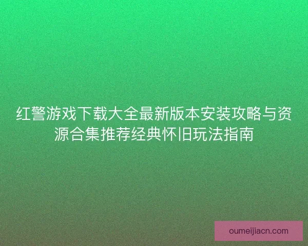 红警游戏下载大全最新版本安装攻略与资源合集推荐经典怀旧玩法指南