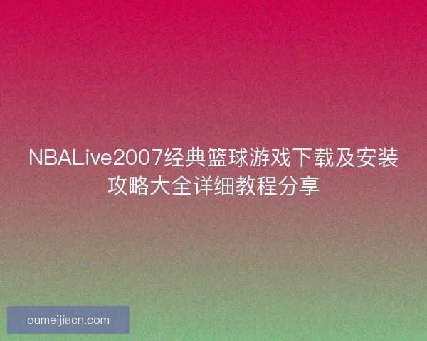 NBALive2007经典篮球游戏下载及安装攻略大全详细教程分享