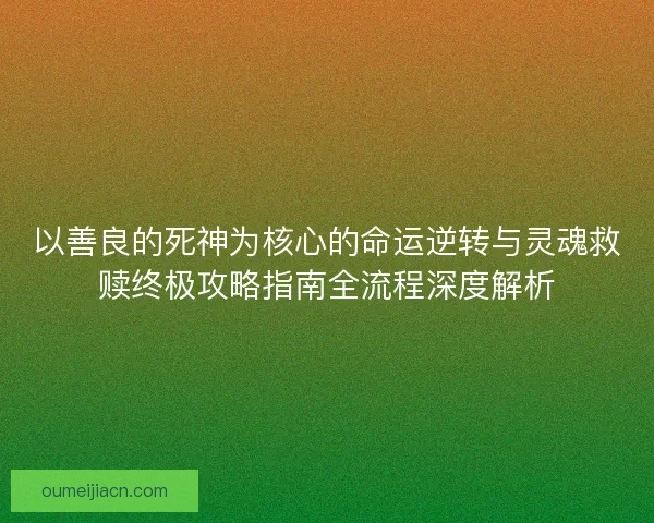 以善良的死神为核心的命运逆转与灵魂救赎终极攻略指南全流程深度解析