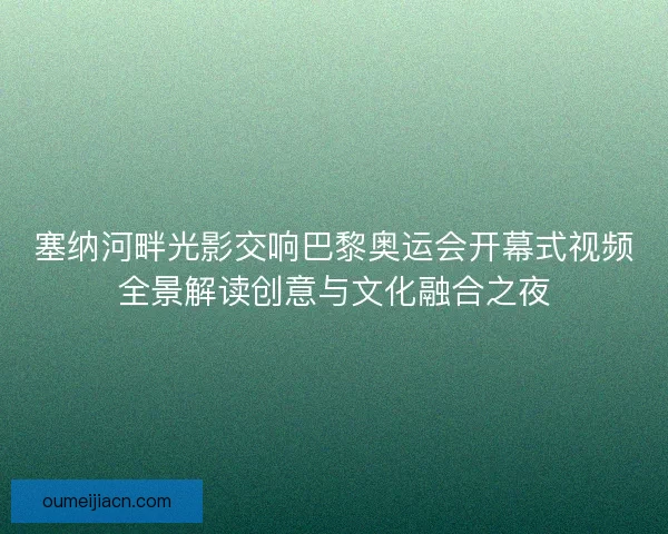塞纳河畔光影交响巴黎奥运会开幕式视频全景解读创意与文化融合之夜