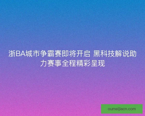 浙BA城市争霸赛即将开启 黑科技解说助力赛事全程精彩呈现