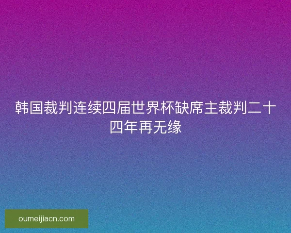 韩国裁判连续四届世界杯缺席主裁判二十四年再无缘