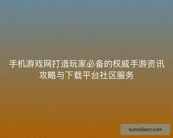 手机游戏网打造玩家必备的权威手游资讯攻略与下载平台社区服务