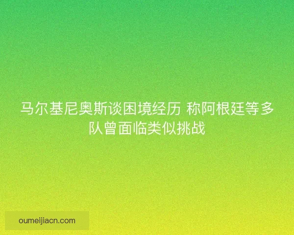 马尔基尼奥斯谈困境经历 称阿根廷等多队曾面临类似挑战