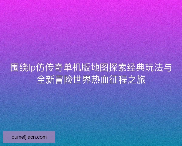 围绕lp仿传奇单机版地图探索经典玩法与全新冒险世界热血征程之旅 围绕lp仿传奇单机版地图探索经典玩法与全新冒险世界热血征程之旅