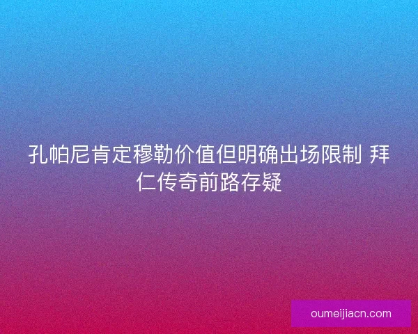 孔帕尼肯定穆勒价值但明确出场限制 拜仁传奇前路存疑