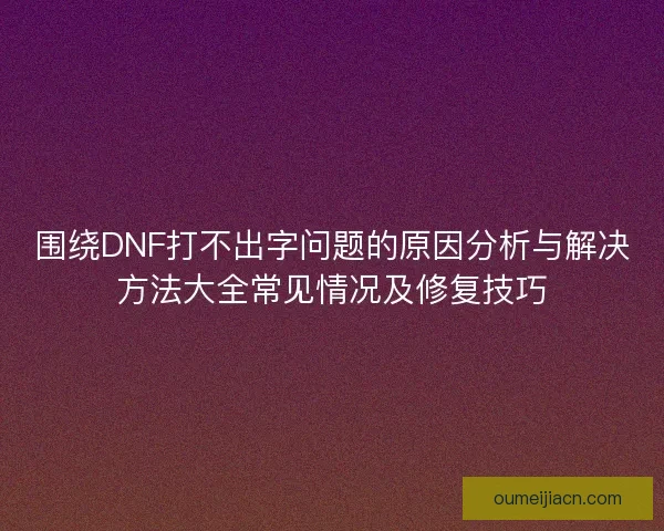 围绕DNF打不出字问题的原因分析与解决方法大全常见情况及修复技巧