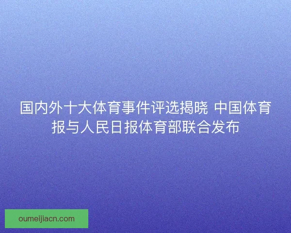 国内外十大体育事件评选揭晓 中国体育报与人民日报体育部联合发布