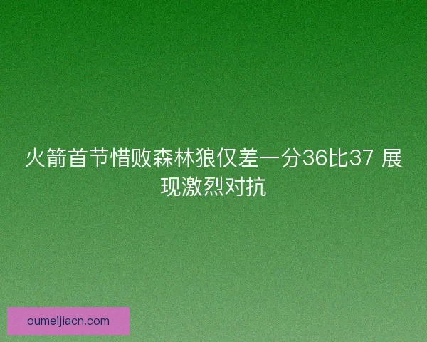 火箭首节惜败森林狼仅差一分36比37 展现激烈对抗