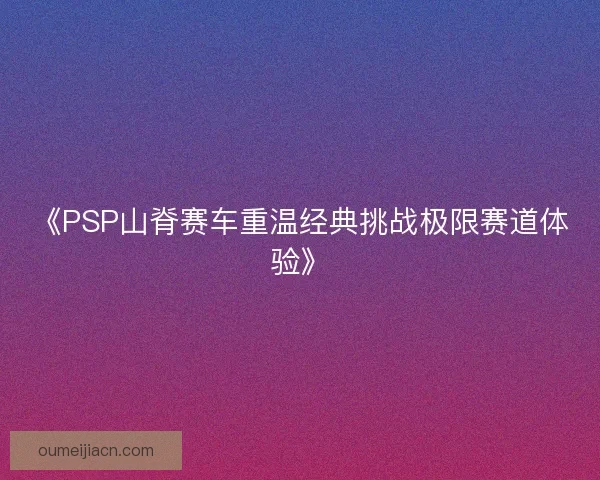《PSP山脊赛车重温经典挑战极限赛道体验》