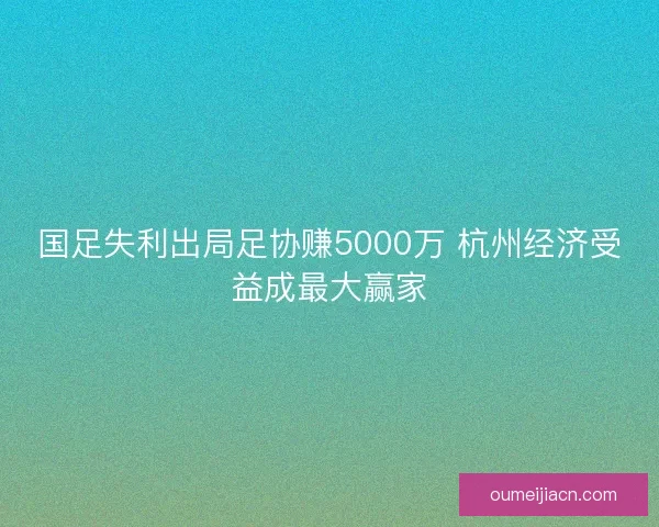 国足失利出局足协赚5000万 杭州经济受益成最大赢家