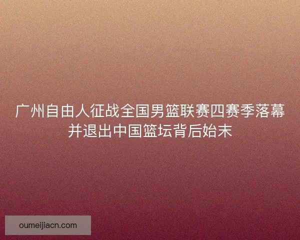 广州自由人征战全国男篮联赛四赛季落幕并退出中国篮坛背后始末