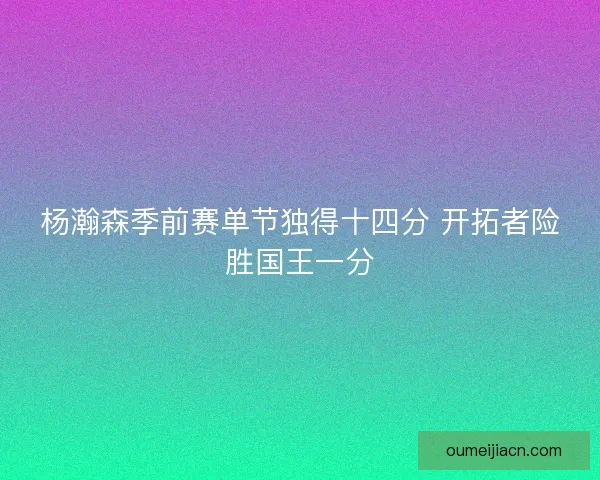 杨瀚森季前赛单节独得十四分 开拓者险胜国王一分